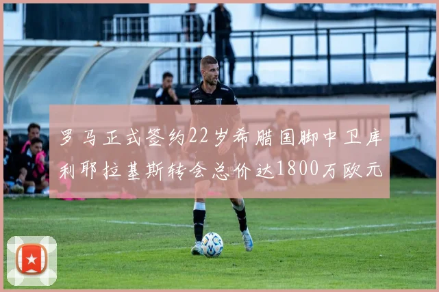 罗马正式签约22岁希腊国脚中卫库利耶拉基斯转会总价达1800万欧元