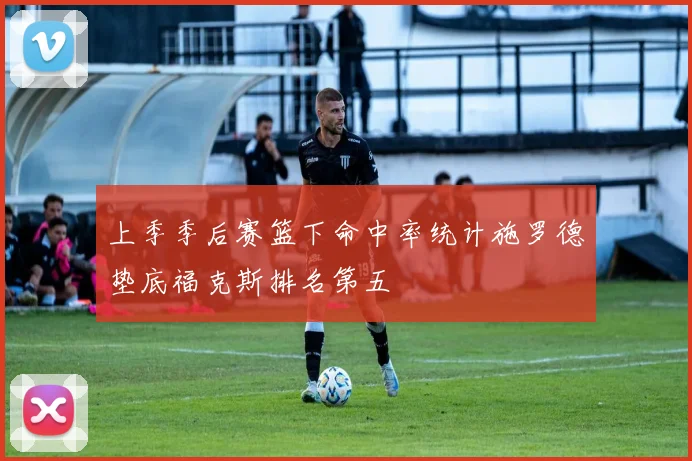 上季季后赛篮下命中率统计施罗德垫底福克斯排名第五