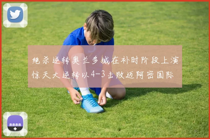 绝杀逆转奥兰多城在补时阶段上演惊天大逆转以4-3击败迈阿密国际