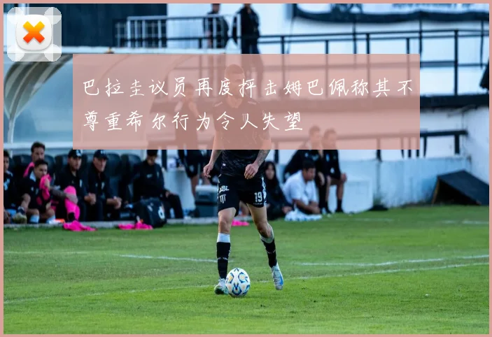 巴拉圭议员再度抨击姆巴佩称其不尊重希尔行为令人失望