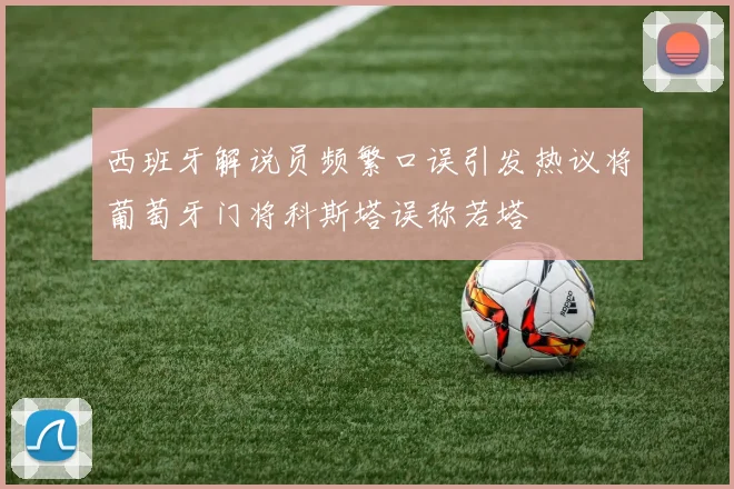 西班牙解说员频繁口误引发热议将葡萄牙门将科斯塔误称若塔