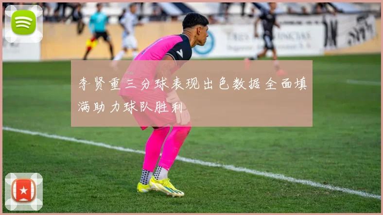 李贤重三分球表现出色数据全面填满助力球队胜利