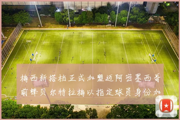 梅西新搭档正式加盟迈阿密墨西哥前锋贝尔特拉梅以指定球员身份加盟
