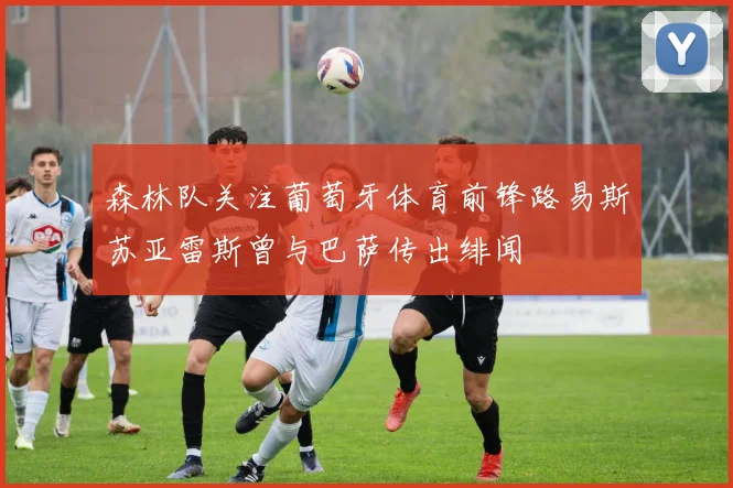 森林队关注葡萄牙体育前锋路易斯苏亚雷斯曾与巴萨传出绯闻