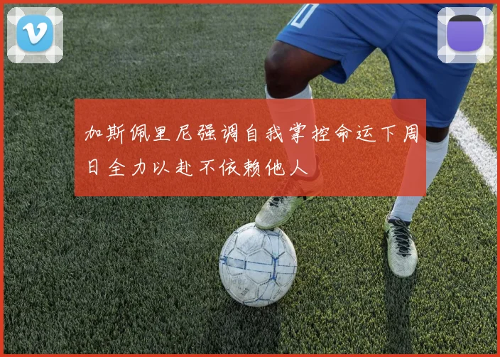 加斯佩里尼强调自我掌控命运下周日全力以赴不依赖他人