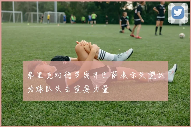 弗里克对德罗离开巴萨表示失望认为球队失去重要力量