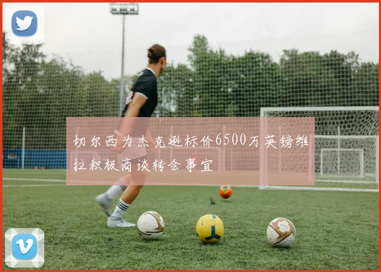 切尔西为杰克逊标价6500万英镑维拉积极商谈转会事宜
