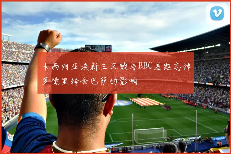 卡西利亚谈新三叉戟与BBC差距忘掉罗德里转会巴萨的影响