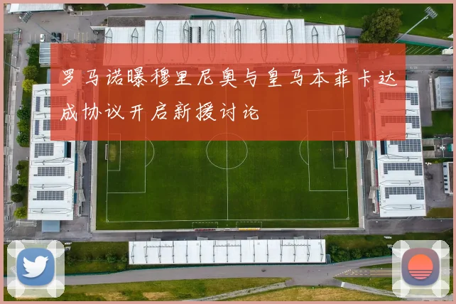罗马诺曝穆里尼奥与皇马本菲卡达成协议开启新援讨论
