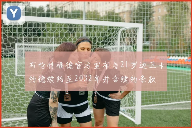 布伦特福德官方宣布与21岁边卫卡约德续约至2032年并含续约条款