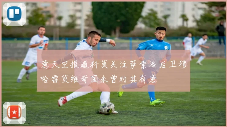 意天空报道科莫关注萨索洛后卫穆哈雷莫维奇国米曾对其有意