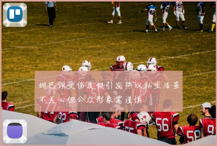 姆巴佩受伤度假引发热议私生活虽不关心但公众形象需谨慎