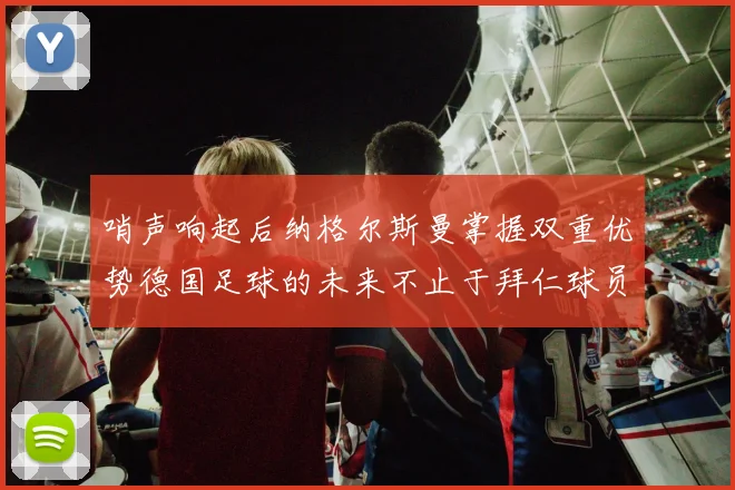 哨声响起后纳格尔斯曼掌握双重优势德国足球的未来不止于拜仁球员