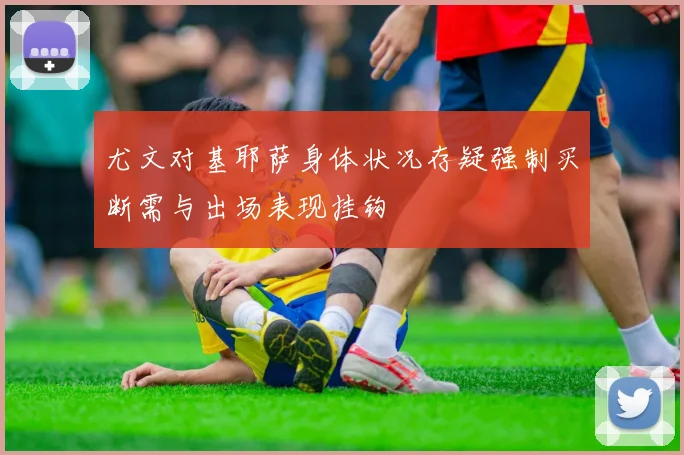 尤文对基耶萨身体状况存疑强制买断需与出场表现挂钩