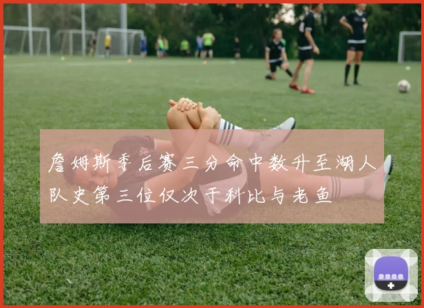 詹姆斯季后赛三分命中数升至湖人队史第三位仅次于科比与老鱼