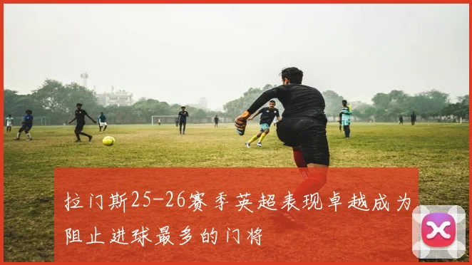 拉门斯25-26赛季英超表现卓越成为阻止进球最多的门将