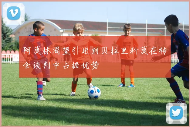 阿莫林渴望引进利贝拉里科莫在转会谈判中占据优势