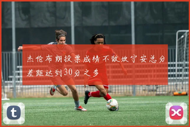 杰伦布朗投票成绩不敌坎宁安总分差距达到30分之多