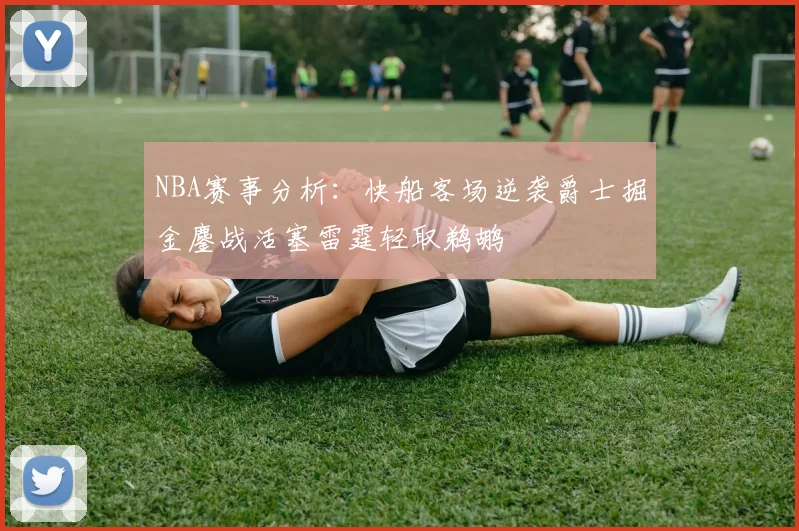 NBA赛事分析：快船客场逆袭爵士掘金鏖战活塞雷霆轻取鹈鹕