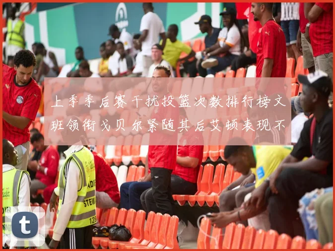 上季季后赛干扰投篮次数排行榜文班领衔戈贝尔紧随其后艾顿表现不俗