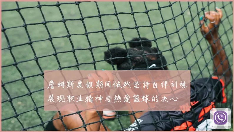 詹姆斯度假期间依然坚持自律训练展现职业精神与热爱篮球的决心