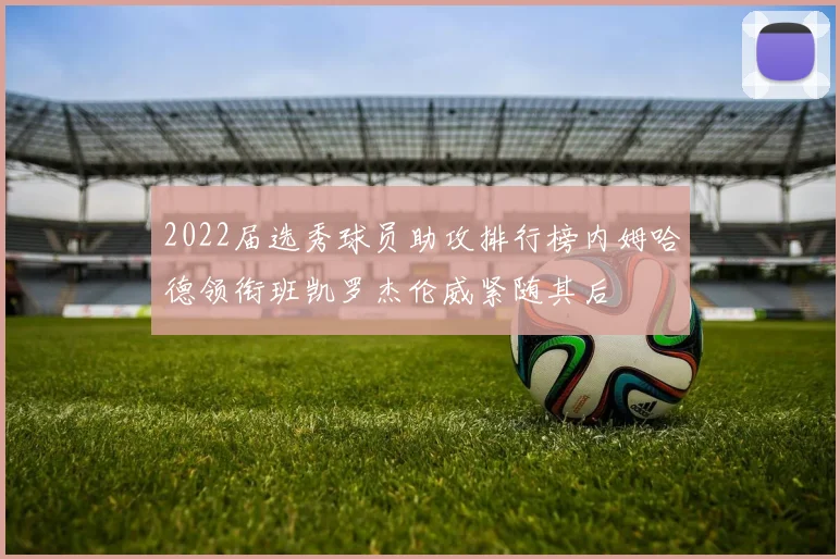 2022届选秀球员助攻排行榜内姆哈德领衔班凯罗杰伦威紧随其后