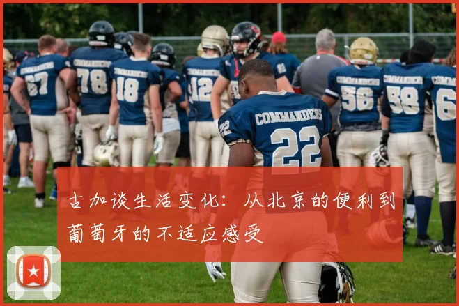 古加谈生活变化：从北京的便利到葡萄牙的不适应感受