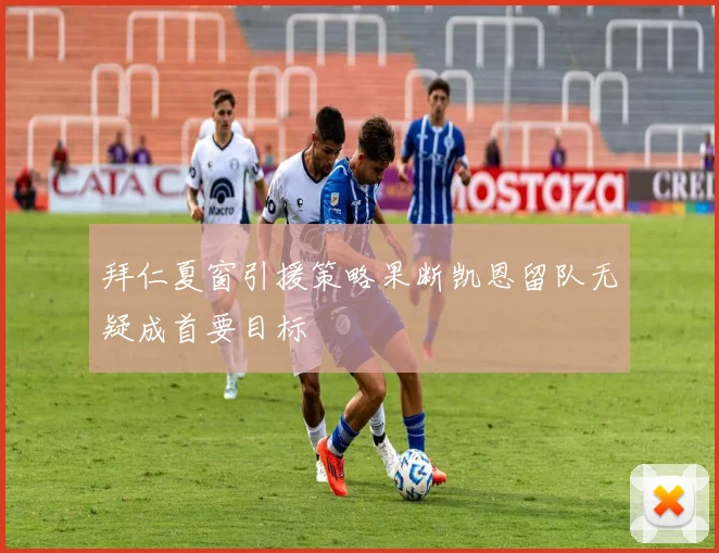 拜仁夏窗引援策略果断凯恩留队无疑成首要目标