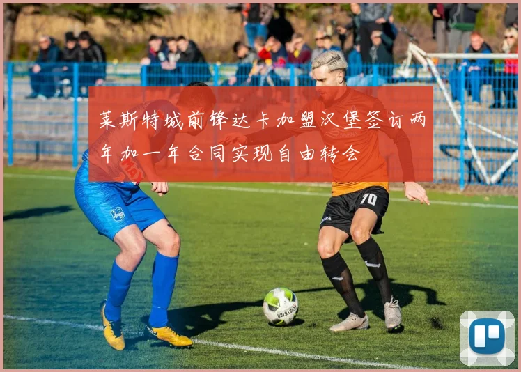 莱斯特城前锋达卡加盟汉堡签订两年加一年合同实现自由转会