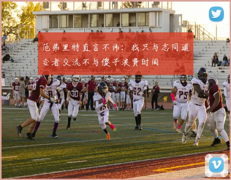 范弗里特直言不讳：我只与志同道合者交流不与傻子浪费时间
