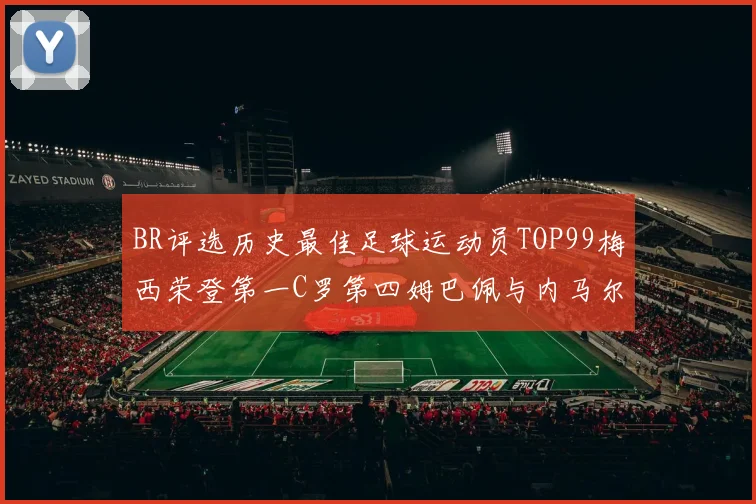 BR评选历史最佳足球运动员TOP99梅西荣登第一C罗第四姆巴佩与内马尔排名解析