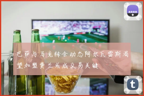 巴萨与马竞转会动态阿尔瓦雷斯渴望加盟费兰或成交易关键