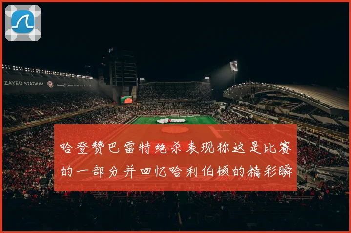 哈登赞巴雷特绝杀表现称这是比赛的一部分并回忆哈利伯顿的精彩瞬间