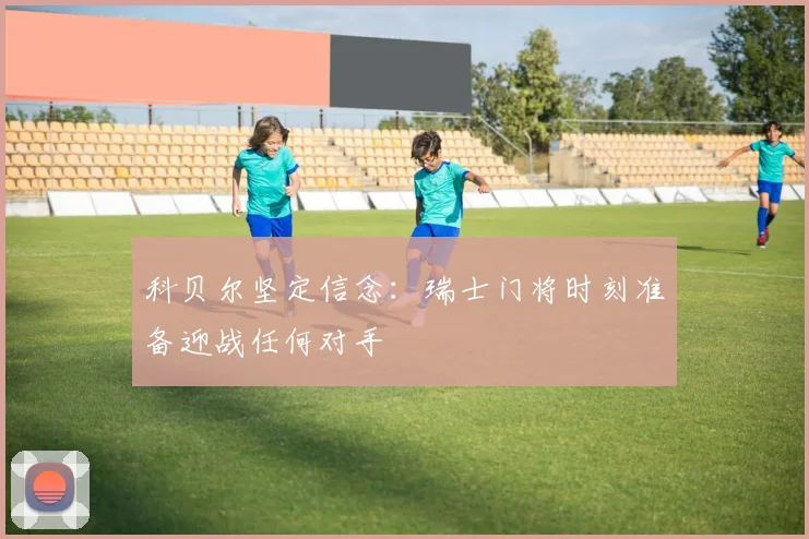 科贝尔坚定信念：瑞士门将时刻准备迎战任何对手