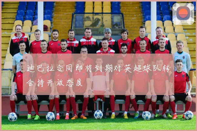 迪巴拉合同即将到期对英超球队转会持开放态度