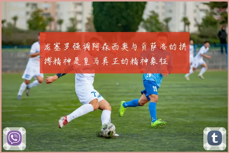 龙塞罗强调阿森西奥与贡萨洛的拼搏精神是皇马真正的精神象征