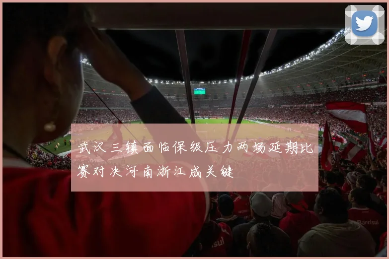 武汉三镇面临保级压力两场延期比赛对决河南浙江成关键