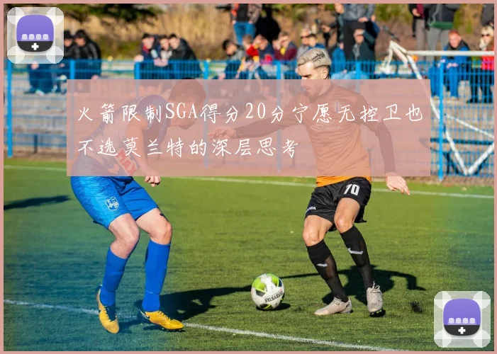 火箭限制SGA得分20分宁愿无控卫也不选莫兰特的深层思考