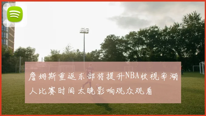 詹姆斯重返东部将提升NBA收视率湖人比赛时间太晚影响观众观看