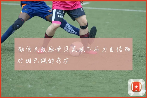 勒伯夫鼓励登贝莱放下压力自信面对姆巴佩的存在
